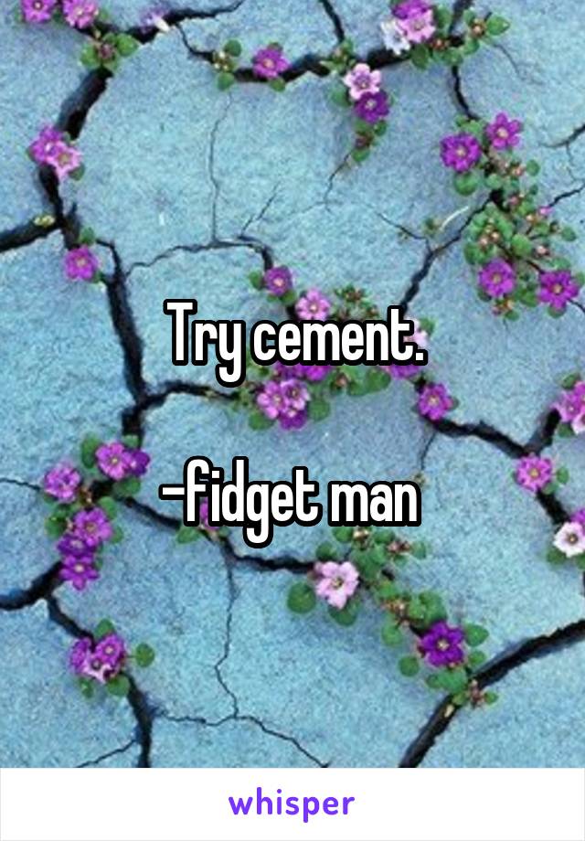 Try cement.

-fidget man 