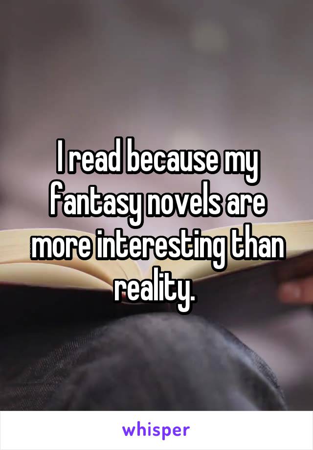 I read because my fantasy novels are more interesting than reality. 