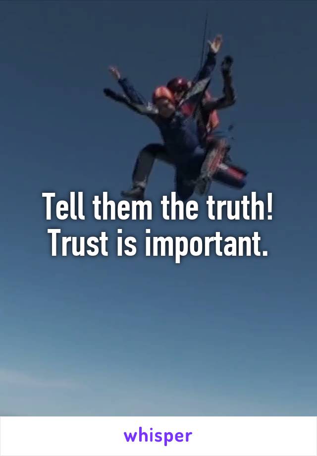 Tell them the truth!
Trust is important.