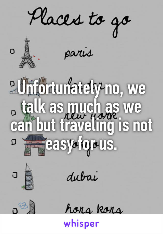 Unfortunately no, we talk as much as we can but traveling is not easy for us.