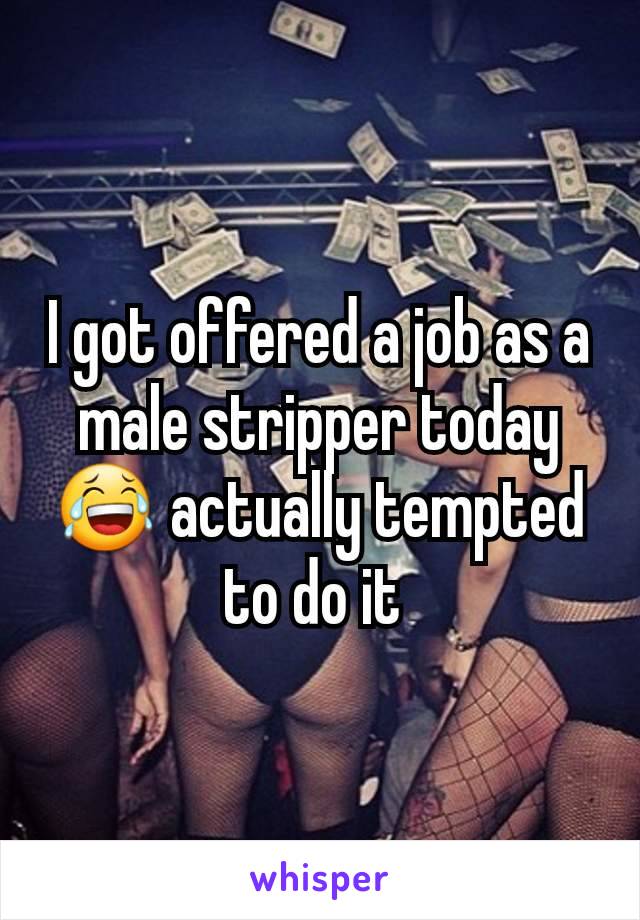 I got offered a job as a male stripper today 😂 actually tempted to do it 