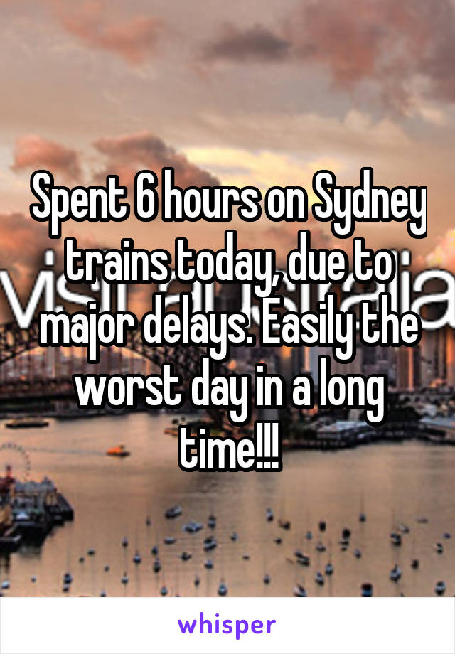 Spent 6 hours on Sydney trains today, due to major delays. Easily the worst day in a long time!!!