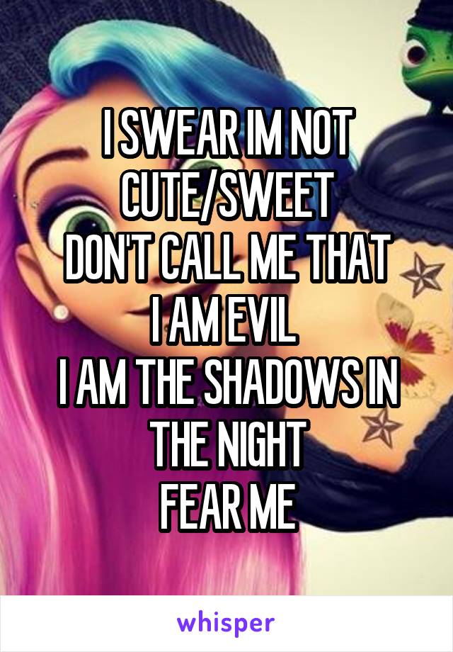 I SWEAR IM NOT CUTE/SWEET
DON'T CALL ME THAT
I AM EVIL 
I AM THE SHADOWS IN THE NIGHT
FEAR ME