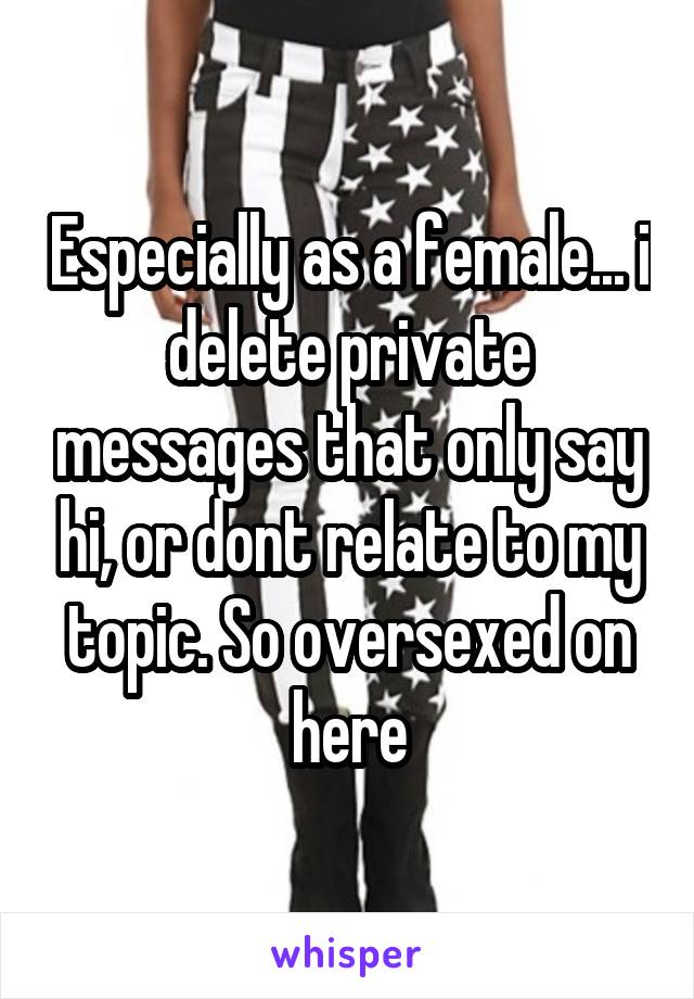 Especially as a female... i delete private messages that only say hi, or dont relate to my topic. So oversexed on here