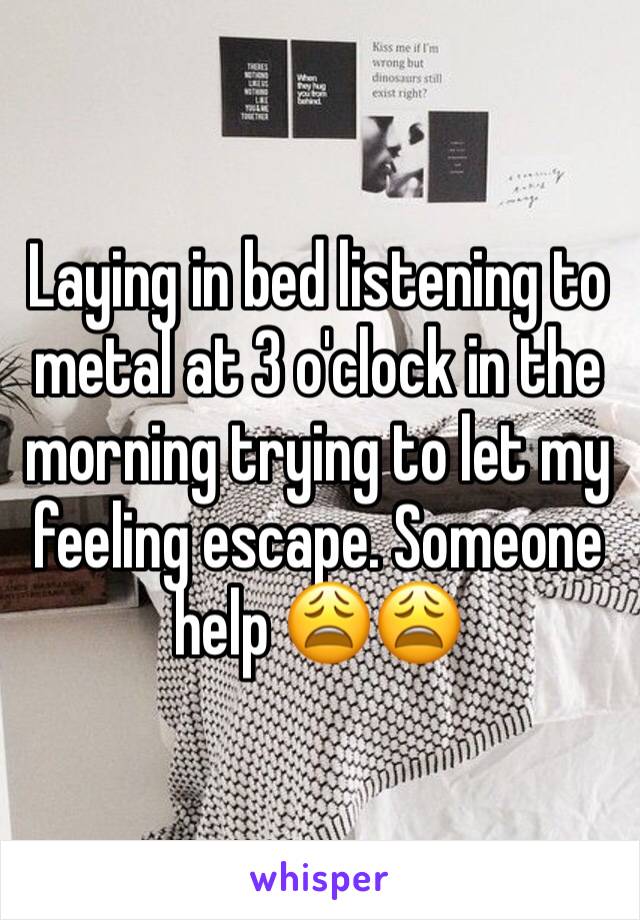 Laying in bed listening to metal at 3 o'clock in the morning trying to let my feeling escape. Someone help 😩😩