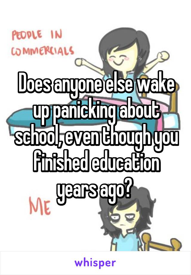 Does anyone else wake up panicking about school, even though you finished education years ago? 