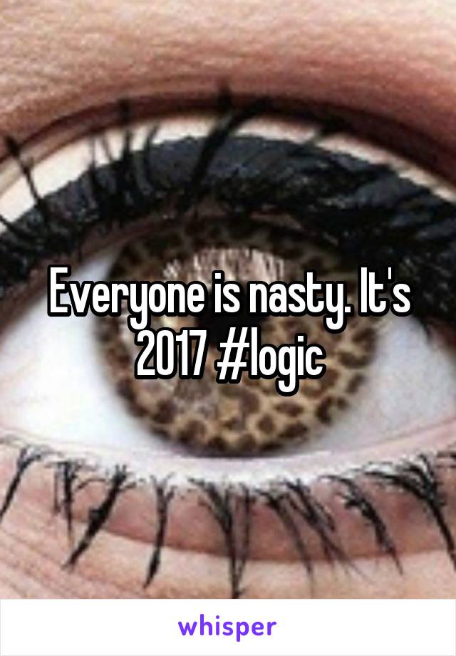 Everyone is nasty. It's 2017 #logic