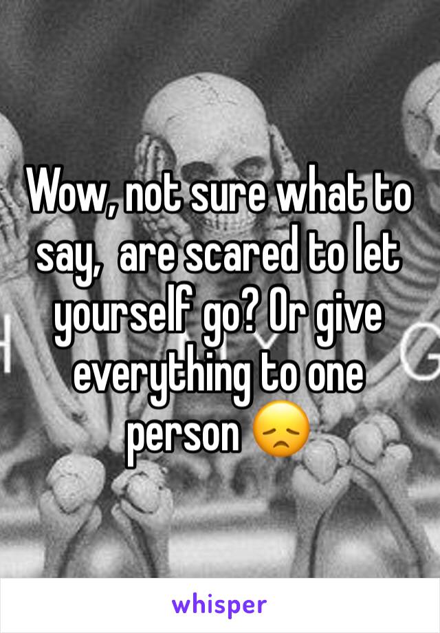 Wow, not sure what to say,  are scared to let yourself go? Or give everything to one person 😞