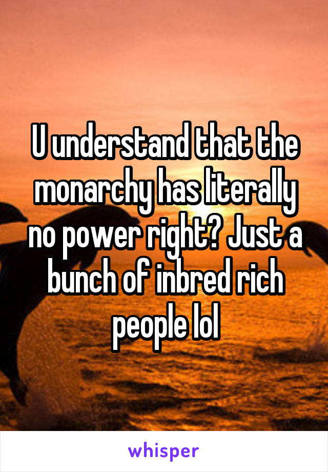 U understand that the monarchy has literally no power right? Just a bunch of inbred rich people lol