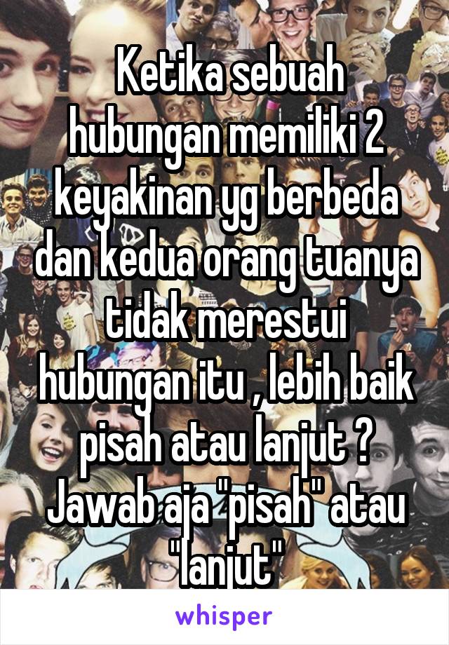  Ketika sebuah hubungan memiliki 2 keyakinan yg berbeda dan kedua orang tuanya tidak merestui hubungan itu , lebih baik pisah atau lanjut ? Jawab aja "pisah" atau "lanjut"