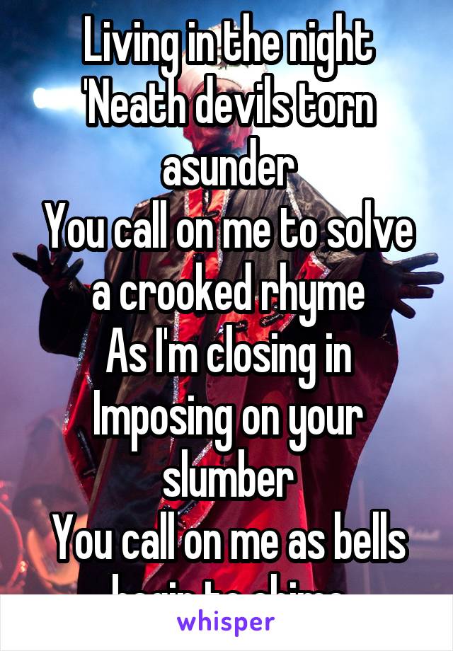 Living in the night
'Neath devils torn asunder
You call on me to solve a crooked rhyme
As I'm closing in
Imposing on your slumber
You call on me as bells begin to chime