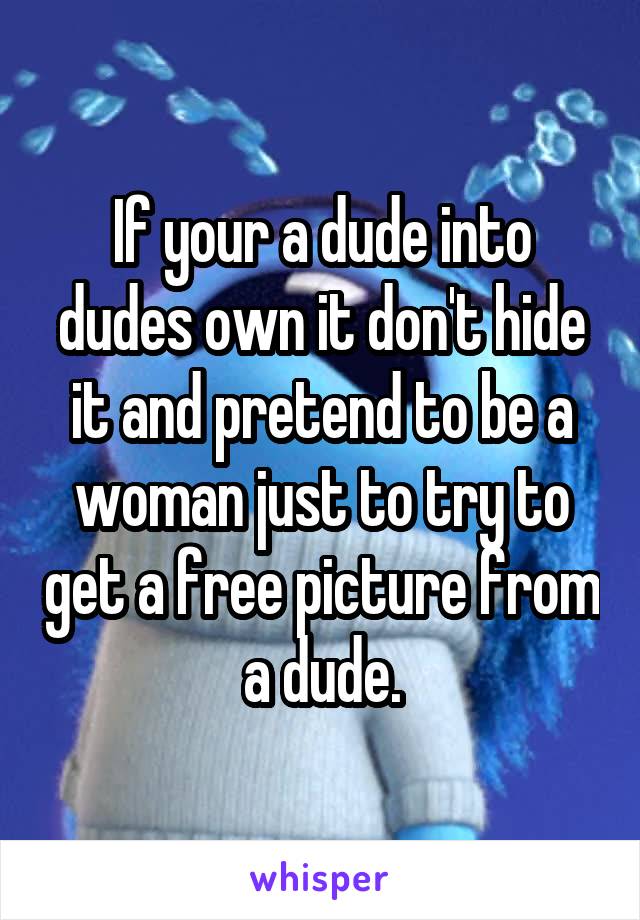 If your a dude into dudes own it don't hide it and pretend to be a woman just to try to get a free picture from a dude.