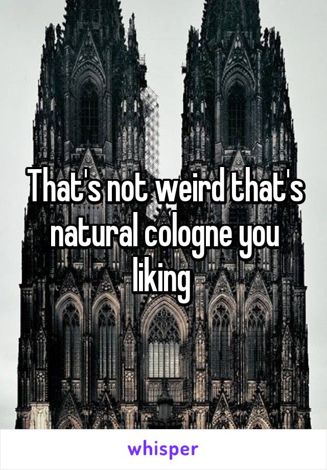 That's not weird that's natural cologne you liking 