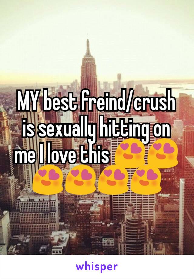 MY best freind/crush is sexually hitting on me I love this 😍😍😍😍😍😍