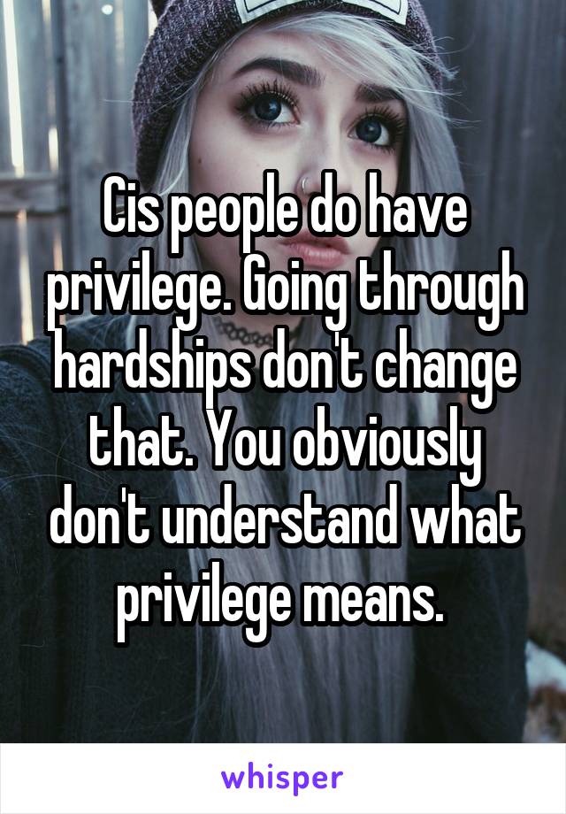 Cis people do have privilege. Going through hardships don't change that. You obviously don't understand what privilege means. 