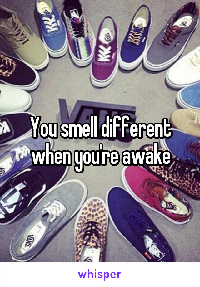 You smell different when you're awake