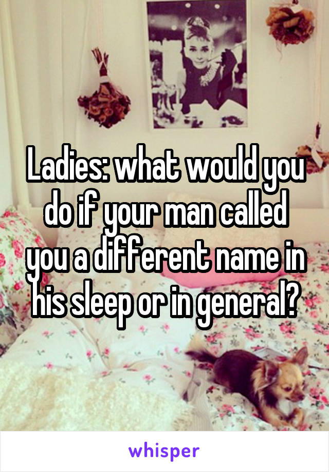 Ladies: what would you do if your man called you a different name in his sleep or in general?