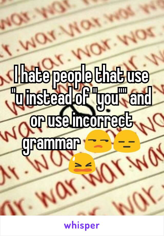 I hate people that use "u instead of "you"" and or use incorrect grammar 😒😑😫