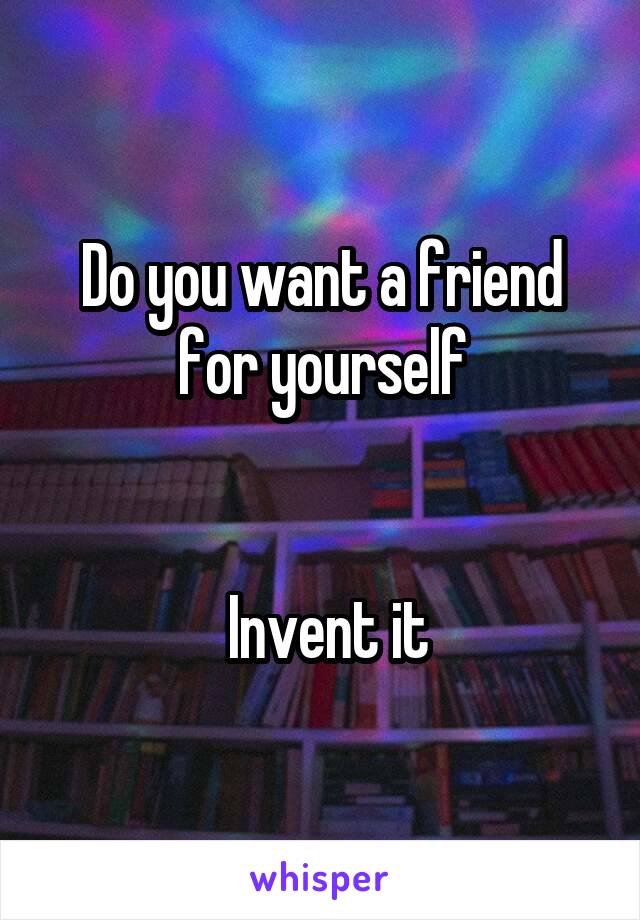 Do you want a friend for yourself


 Invent it