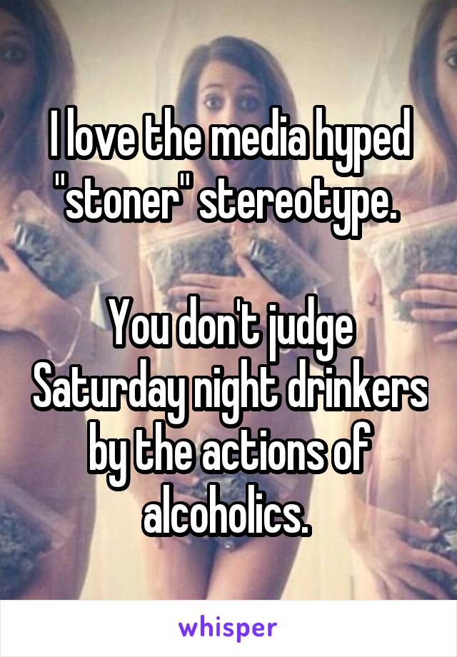 I love the media hyped "stoner" stereotype. 

You don't judge Saturday night drinkers by the actions of alcoholics. 