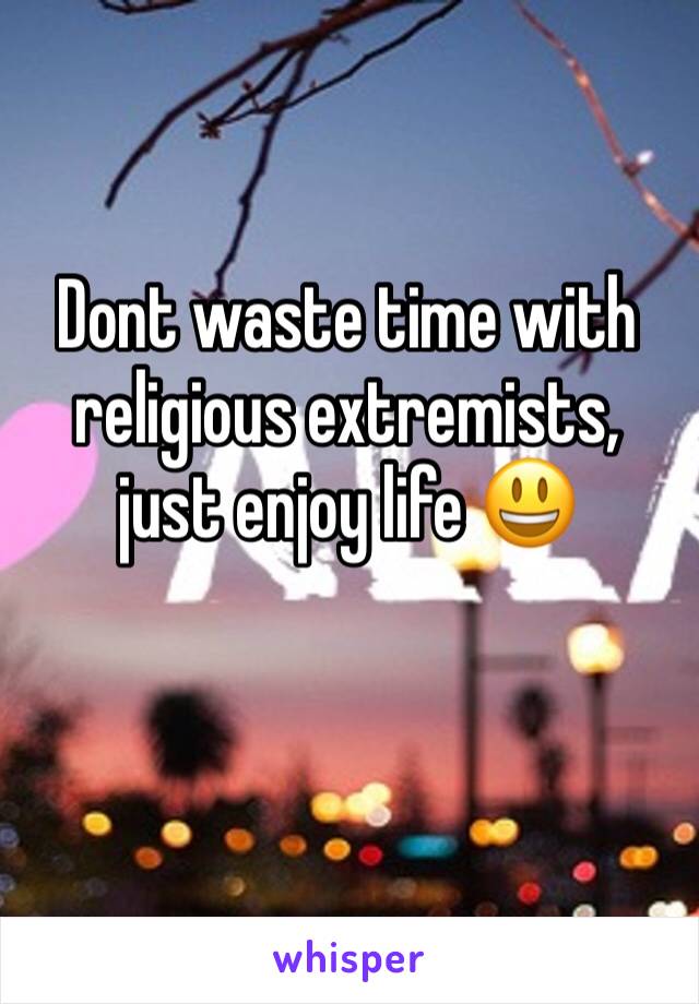 Dont waste time with religious extremists, just enjoy life 😃