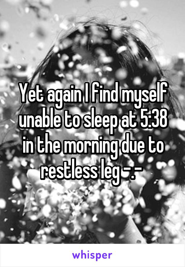 Yet again I find myself unable to sleep at 5:38 in the morning due to restless leg -.- 