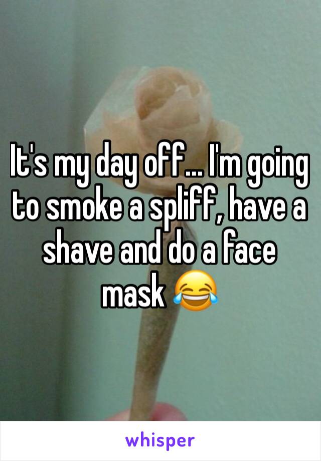 It's my day off... I'm going to smoke a spliff, have a shave and do a face mask 😂 