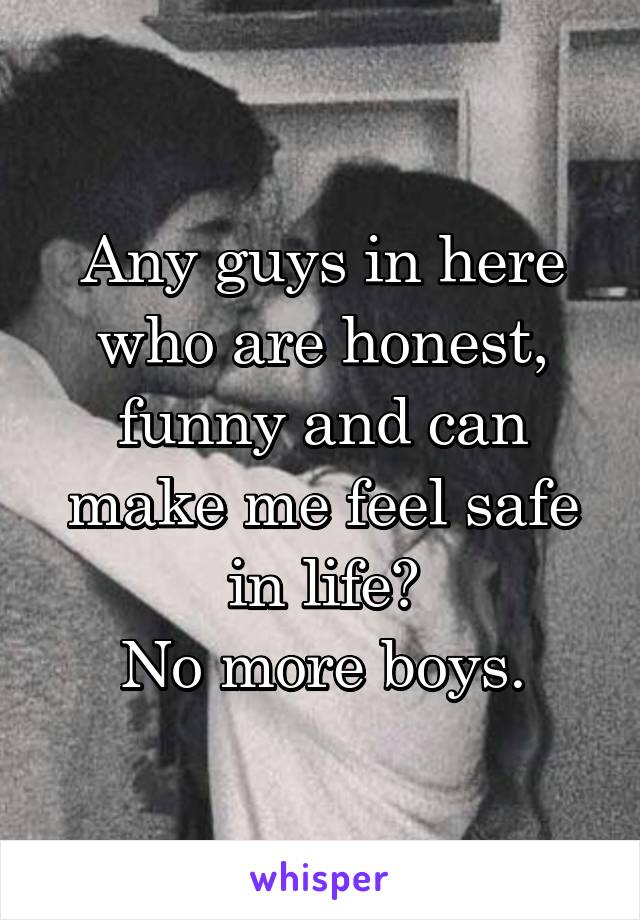 Any guys in here who are honest, funny and can make me feel safe in life?
No more boys.