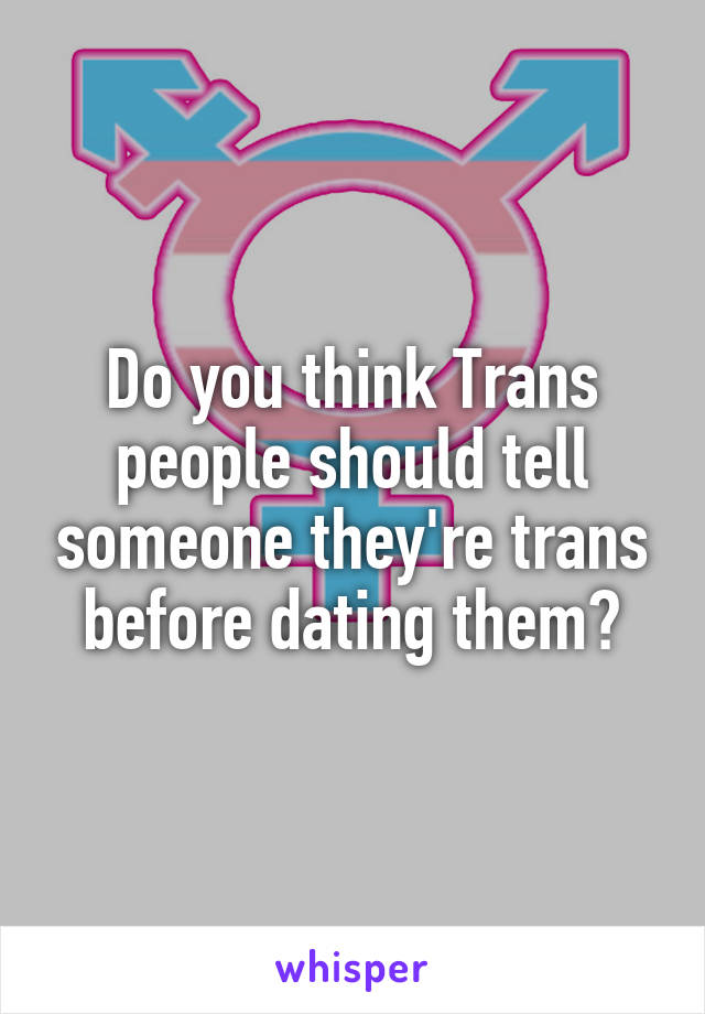 Do you think Trans people should tell someone they're trans before dating them?