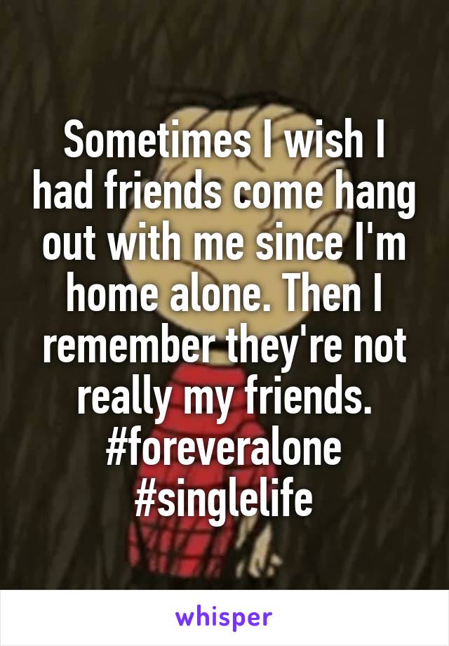 Sometimes I wish I had friends come hang out with me since I'm home alone. Then I remember they're not really my friends. #foreveralone #singlelife