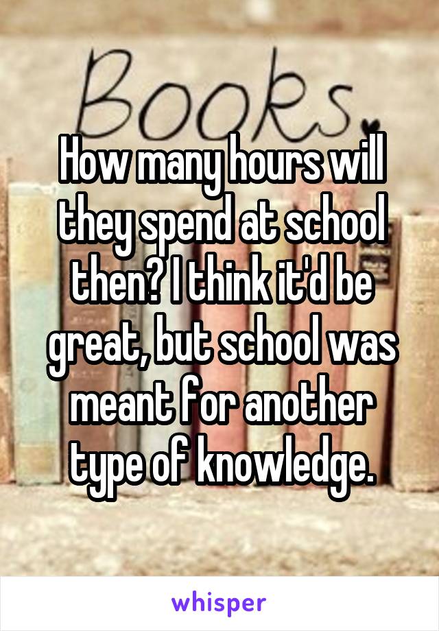 How many hours will they spend at school then? I think it'd be great, but school was meant for another type of knowledge.