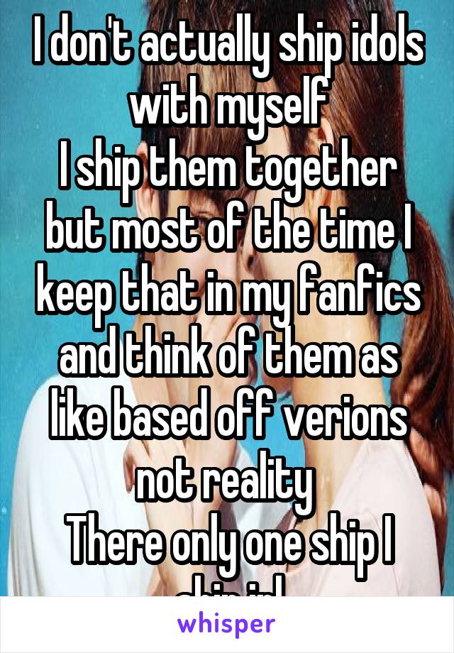 I don't actually ship idols with myself
I ship them together but most of the time I keep that in my fanfics and think of them as like based off verions not reality 
There only one ship I ship irl