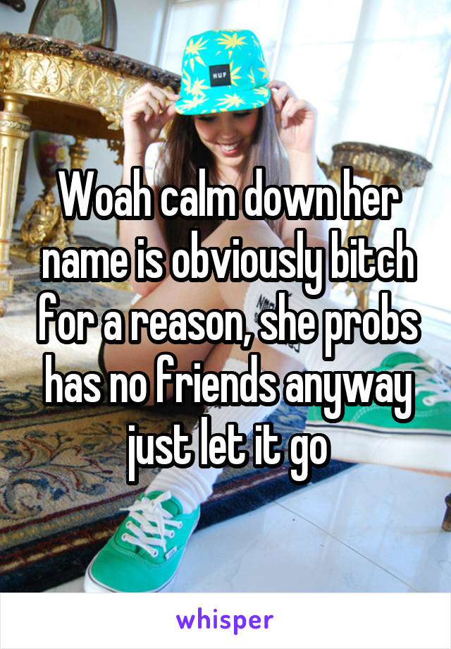 Woah calm down her name is obviously bitch for a reason, she probs has no friends anyway just let it go