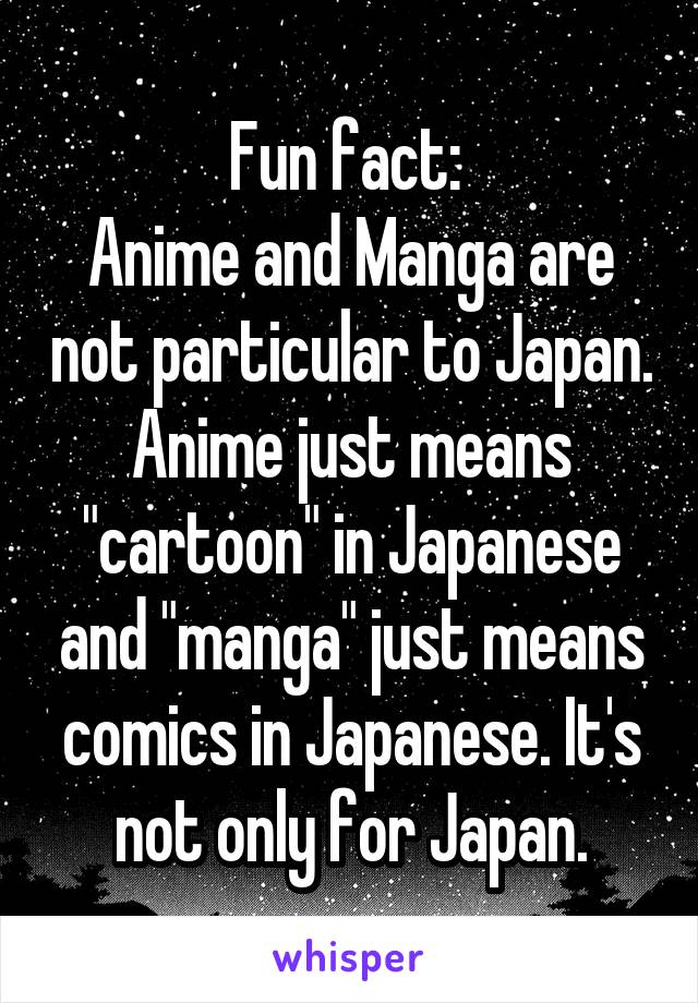 Fun fact: 
Anime and Manga are not particular to Japan. Anime just means "cartoon" in Japanese and "manga" just means comics in Japanese. It's not only for Japan.