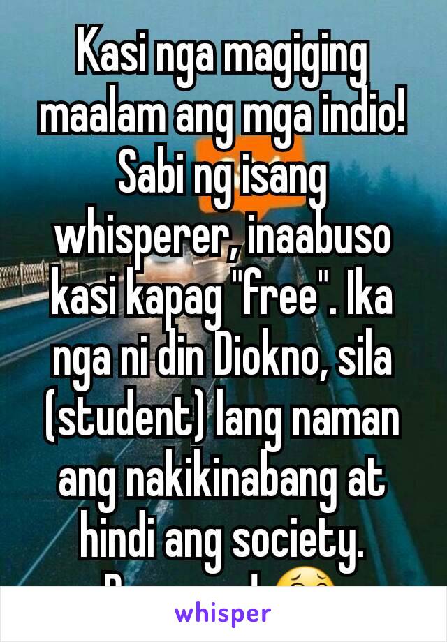 Kasi nga magiging maalam ang mga indio! Sabi ng isang whisperer, inaabuso kasi kapag "free". Ika nga ni din Diokno, sila (student) lang naman ang nakikinabang at hindi ang society. Damunyo! 😂