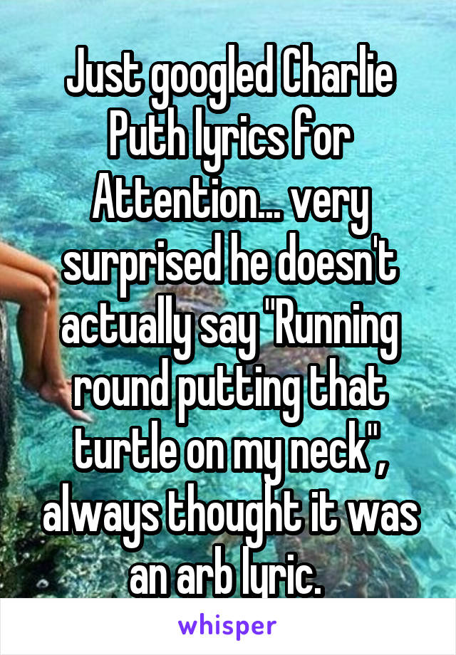 Just googled Charlie Puth lyrics for Attention... very surprised he doesn't actually say "Running round putting that turtle on my neck", always thought it was an arb lyric. 