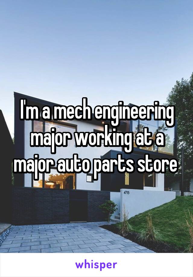 I'm a mech engineering major working at a major auto parts store 