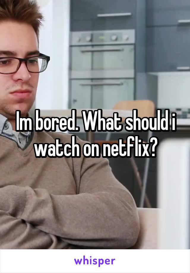 Im bored. What should i watch on netflix?