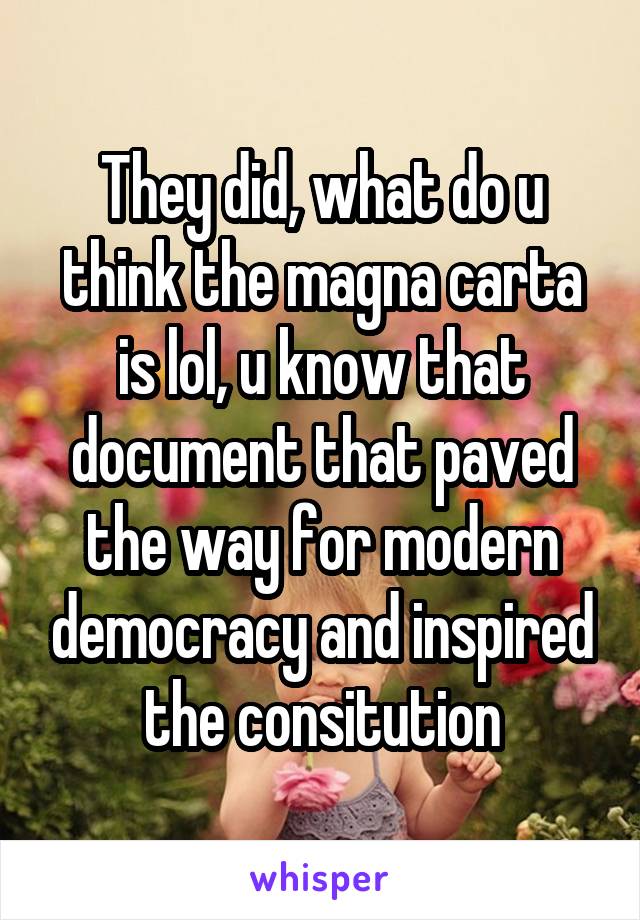 They did, what do u think the magna carta is lol, u know that document that paved the way for modern democracy and inspired the consitution