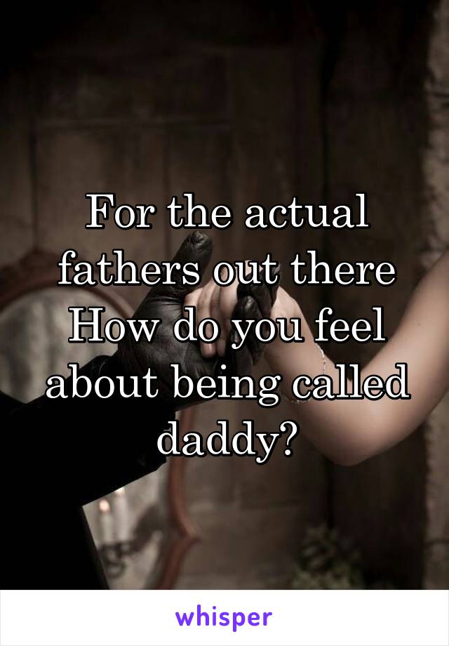 For the actual fathers out there
How do you feel about being called daddy?