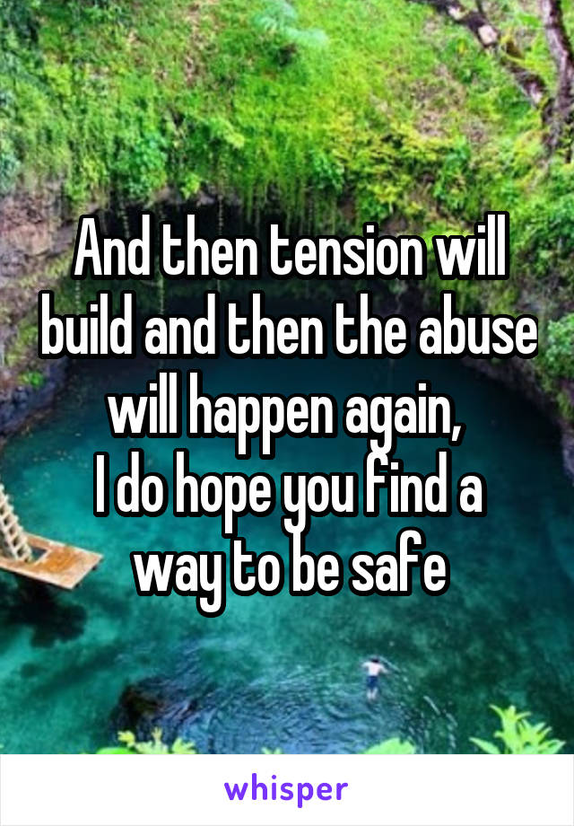 And then tension will build and then the abuse will happen again, 
I do hope you find a way to be safe
