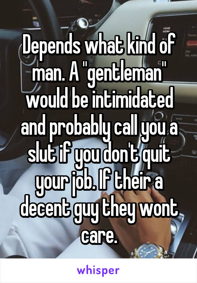 Depends what kind of man. A "gentleman" would be intimidated and probably call you a slut if you don't quit your job. If their a decent guy they wont care.