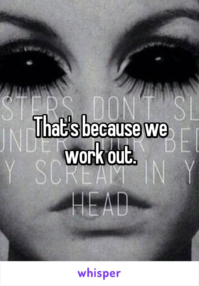 That's because we work out.