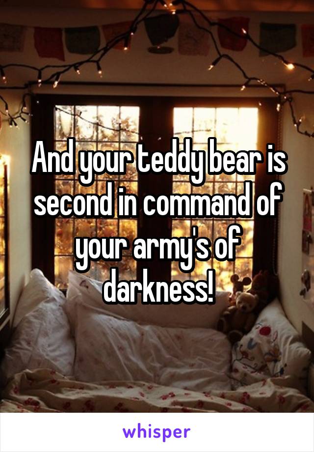 And your teddy bear is second in command of your army's of darkness!