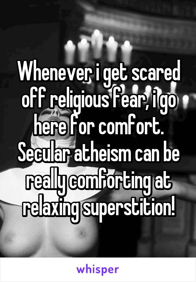 Whenever i get scared off religious fear, i go here for comfort. Secular atheism can be really comforting at relaxing superstition!