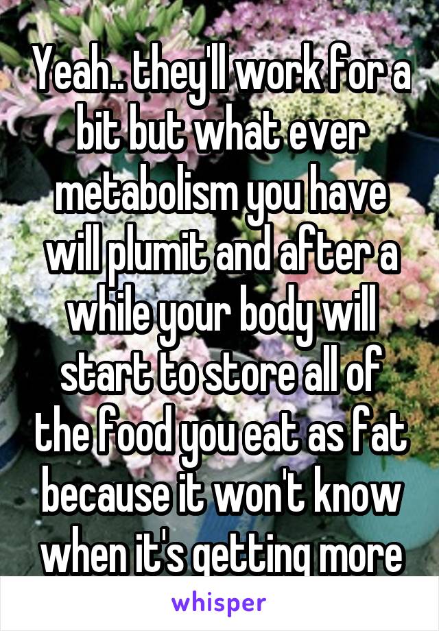 Yeah.. they'll work for a bit but what ever metabolism you have will plumit and after a while your body will start to store all of the food you eat as fat because it won't know when it's getting more