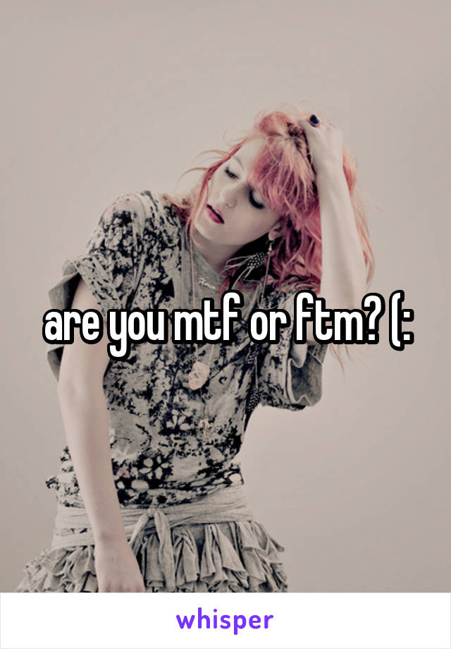 are you mtf or ftm? (: