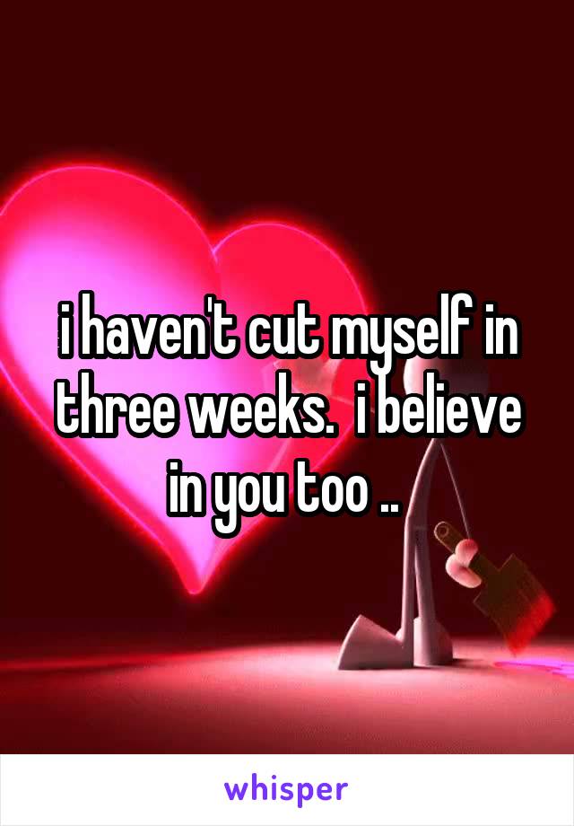 i haven't cut myself in three weeks.  i believe in you too .. 