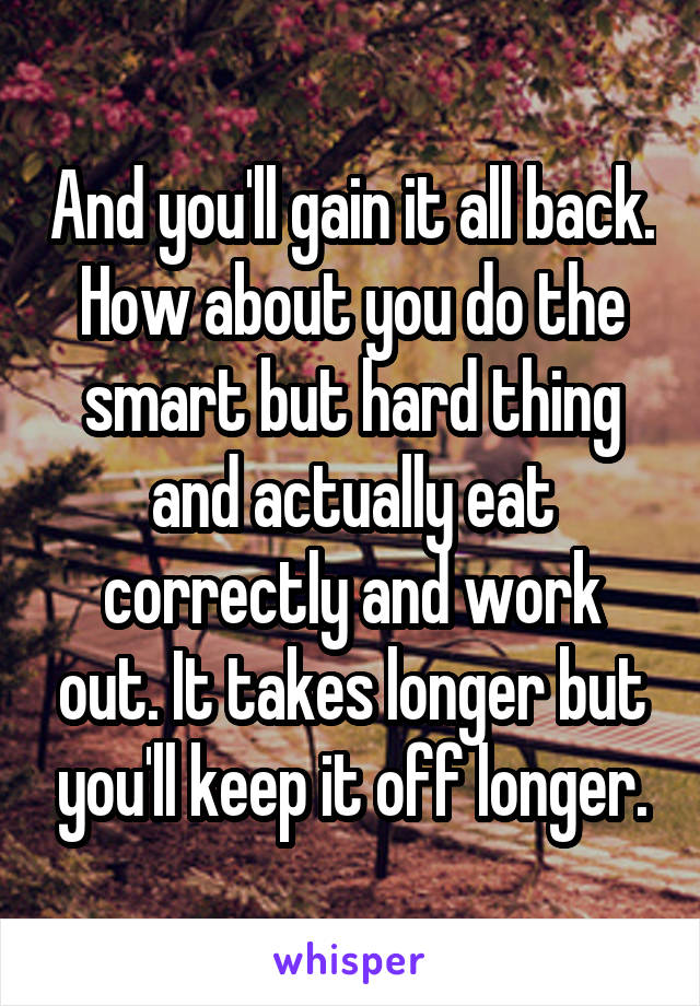 And you'll gain it all back.
How about you do the smart but hard thing and actually eat correctly and work out. It takes longer but you'll keep it off longer.