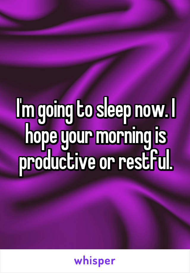 I'm going to sleep now. I hope your morning is productive or restful.